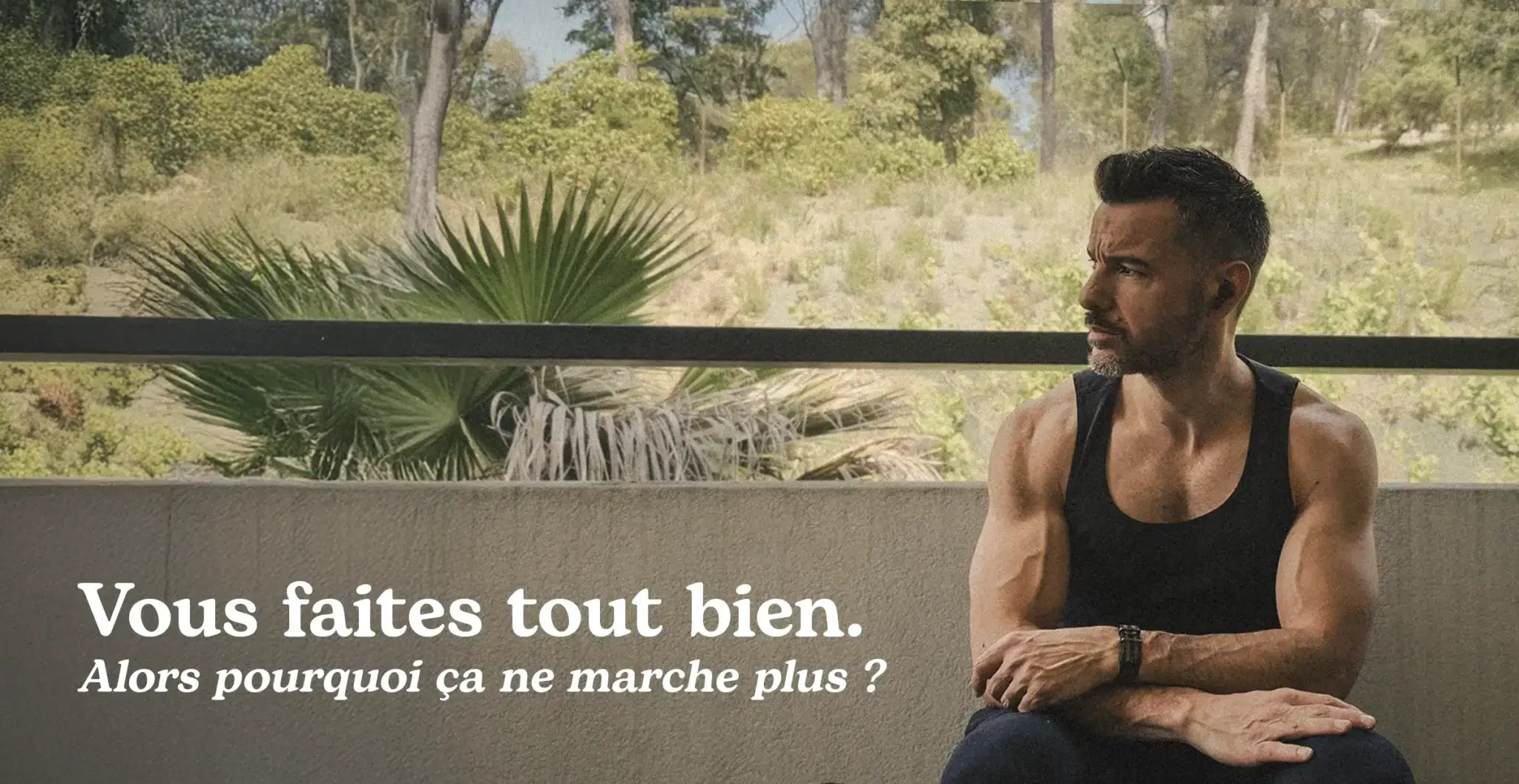 Homme musclé d'une quarantaine d'années assis sur une terrasse, regard pensif, végétation méditerranéenne en arrière-plan, texte : Vous faites tout bien. Alors pourquoi ça ne marche plus ?